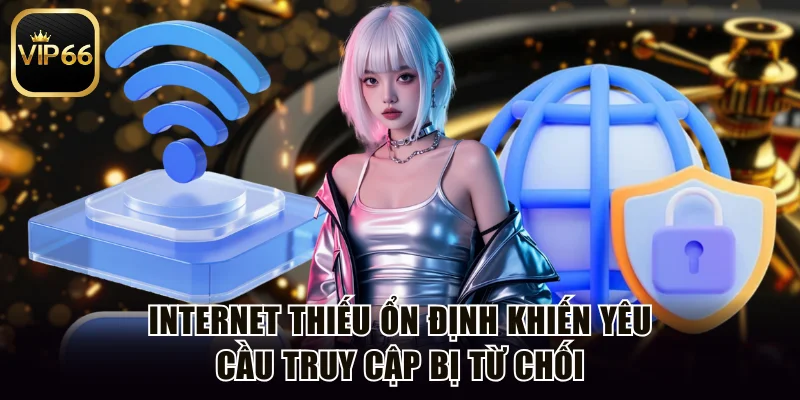 Internet thiếu ổn định khiến yêu cầu truy cập bị từ chối